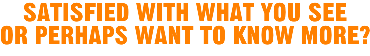 Satisfied with what you see  or perhaps want to know more?
